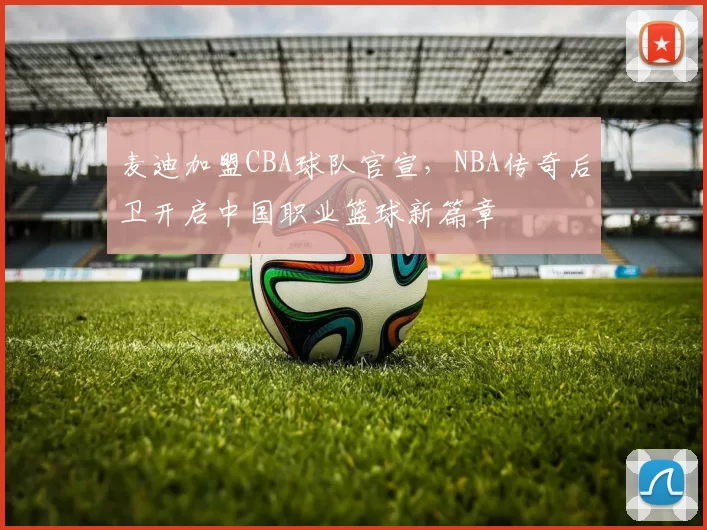 麦迪加盟CBA球队官宣，NBA传奇后卫开启中国职业篮球新篇章
